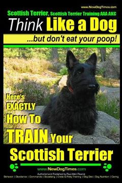 portada Scottish Terrier, Scottish Terrier Training AAA AKC: Think Like a Dog But Don't Eat Your Poop! Scottish Terrier Breed Expert Training: Here's EXACTLY (en Inglés)