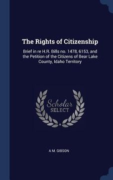 portada The Rights of Citizenship: Brief in re H.R. Bills no. 1478, 6153, and the Petition of the Citizens of Bear Lake County, Idaho Territory (en Inglés)