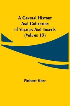 portada A General History and Collection of Voyages and Travels (Volume 13) (in English)