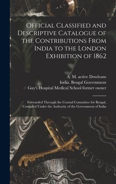 portada Official Classified and Descriptive Catalogue of the Contributions From India to the London Exhibition of 1862 [electronic Resource]: Forwarded Throug (en Inglés)