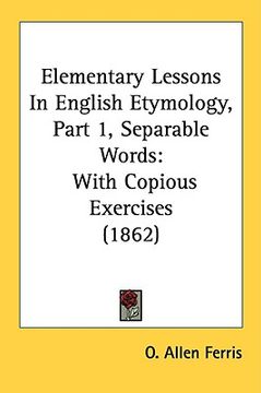 portada elementary lessons in english etymology, part 1, separable words: with copious exercises (1862) (en Inglés)