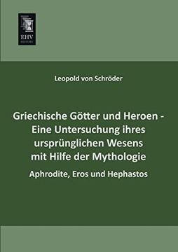 Griechische Goetter und Heroen - Eine Untersuchung Ihres Urspruenglichen Wesens mit Hilfe der Mythologie: Aphrodite, Eros und Hephastos (en Alemán)