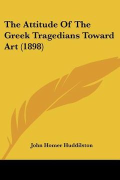 portada the attitude of the greek tragedians toward art (1898) (en Inglés)