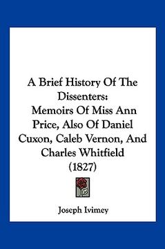portada a brief history of the dissenters: memoirs of miss ann price, also of daniel cuxon, caleb vernon, and charles whitfield (1827)
