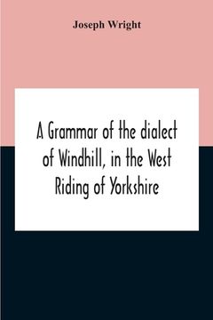 portada A Grammar Of The Dialect Of Windhill, In The West Riding Of Yorkshire (en Inglés)