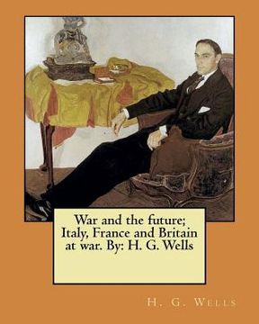 portada War and the future; Italy, France and Britain at war. By: H. G. Wells