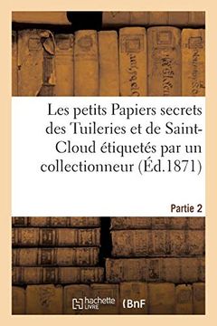 portada Les Petits Papiers Secrets des Tuileries et de Saint-Cloud Étiquetés par un Collectionneur. Partie 2 (Histoire) (en Francés)