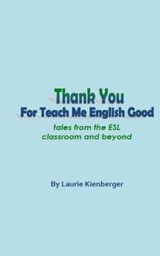 portada Thank You For Teach Me English Good: Tales from the ESL Classroom and Beyond (en Inglés)
