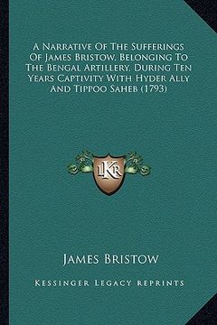 portada a narrative of the sufferings of james bristow, belonging to the bengal artillery, during ten years captivity with hyder ally and tippoo saheb (1793 (en Inglés)