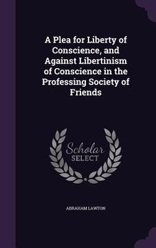 portada A Plea for Liberty of Conscience, and Against Libertinism of Conscience in the Professing Society of Friends (in English)