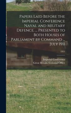 portada Papers Laid Before the Imperial Conference Naval and Military Defence. ... Presented to Both Houses of Parliament by Command ... July 1911; 1911 (en Inglés)