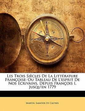 portada Les Trois Siècles De La Littérature Françoise: Ou Tableau De L'esprit De Nos Écrivains, Depuis François I, Jusqu'en 1779 (en Francés)