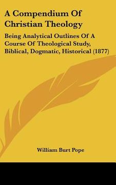 portada a compendium of christian theology: being analytical outlines of a course of theological study, biblical, dogmatic, historical (1877) (en Inglés)