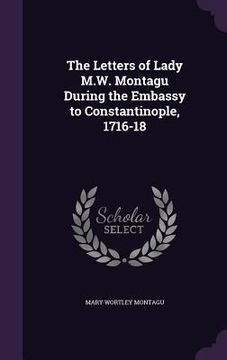 portada The Letters of Lady M.W. Montagu During the Embassy to Constantinople, 1716-18