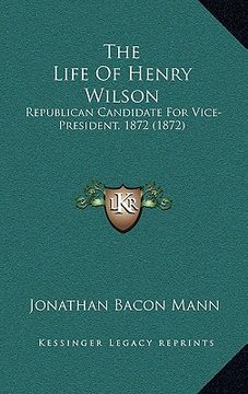 portada the life of henry wilson: republican candidate for vice-president, 1872 (1872) (en Inglés)