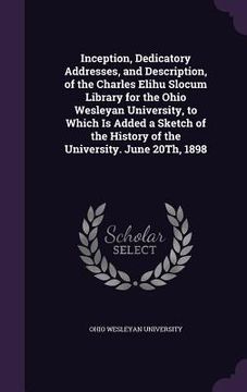portada Inception, Dedicatory Addresses, and Description, of the Charles Elihu Slocum Library for the Ohio Wesleyan University, to Which Is Added a Sketch of (en Inglés)