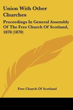portada union with other churches: proceedings in general assembly of the free church of scotland, 1870 (1870) (in English)