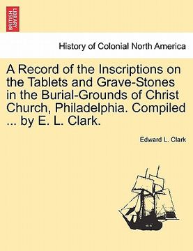 portada a record of the inscriptions on the tablets and grave-stones in the burial-grounds of christ church, philadelphia. compiled ... by e. l. clark. (en Inglés)
