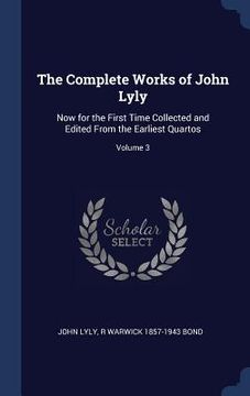 portada The Complete Works of John Lyly: Now for the First Time Collected and Edited From the Earliest Quartos; Volume 3 (en Inglés)