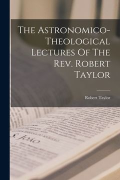 portada The Astronomico-theological Lectures Of The Rev. Robert Taylor (en Inglés)