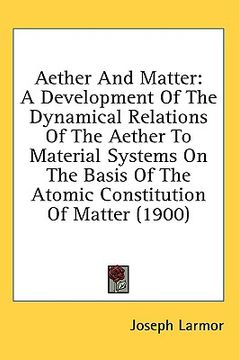 portada aether and matter: a development of the dynamical relations of the aether to material systems on the basis of the atomic constitution of (en Inglés)