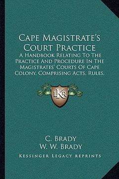 portada cape magistrate's court practice: a handbook relating to the practice and procedure in the magistrates' courts of cape colony, comprising acts, rules, (en Inglés)
