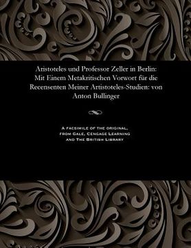 portada Aristoteles Und Professor Zeller in Berlin: Mit Einem Metakritischen Vorwort Für Die Recensenten Meiner Artistoteles-Studien: Von Anton Bullinger (en Alemán)