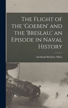portada The Flight of the 'Goeben' and the 'Breslau, ' an Episode in Naval History (in English)