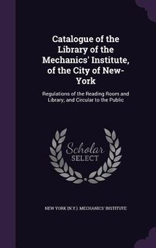 portada Catalogue of the Library of the Mechanics' Institute, of the City of New-York: Regulations of the Reading Room and Library; and Circular to the Public