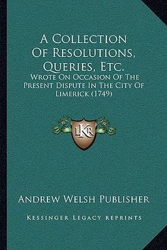 portada a collection of resolutions, queries, etc.: wrote on occasion of the present dispute in the city of limerick (1749) (en Inglés)