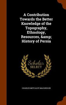 portada A Contribution Towards the Better Knowledge of the Topography, Ethnology, Resources, & History of Persia (en Inglés)