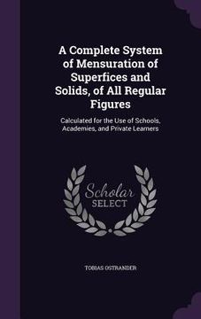 portada A Complete System of Mensuration of Superfices and Solids, of All Regular Figures: Calculated for the Use of Schools, Academies, and Private Learners