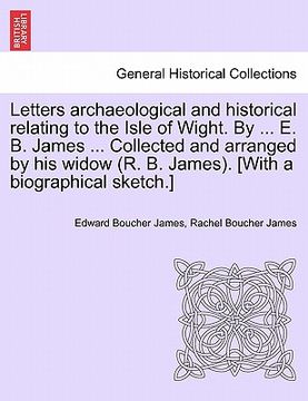 portada letters archaeological and historical relating to the isle of wight. by ... e. b. james ... collected and arranged by his widow (r. b. james). [with a (en Inglés)