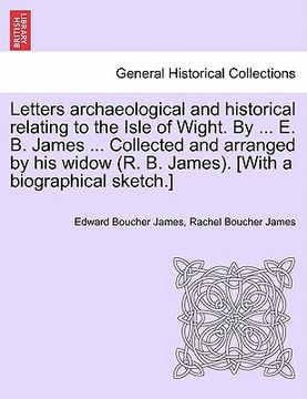 portada letters archaeological and historical relating to the isle of wight. by ... e. b. james ... collected and arranged by his widow (r. b. james). [with a (in English)