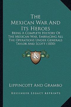 portada the mexican war and its heroes the mexican war and its heroes: being a complete history of the mexican war, embracing all tbeing a complete history of (en Inglés)