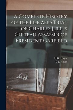 portada A Complete Hisotry of the Life and Trial of Charles Julius Guiteau Assassin of President Garfield (en Inglés)