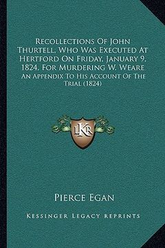 portada recollections of john thurtell, who was executed at hertford on friday, january 9, 1824, for murdering w. weare: an appendix to his account of the tri