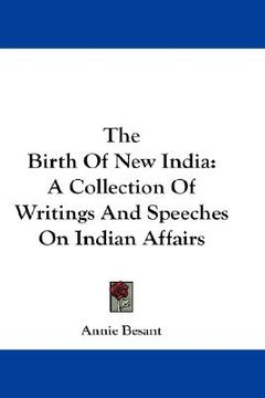 portada the birth of new india: a collection of writings and speeches on indian affairs (en Inglés)