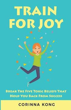 portada Train for Joy: Break the Five Toxic Beliefs That Hold You Back from Success (en Inglés)