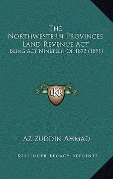portada the northwestern provinces land revenue act: being act nineteen of 1873 (1891) (en Inglés)