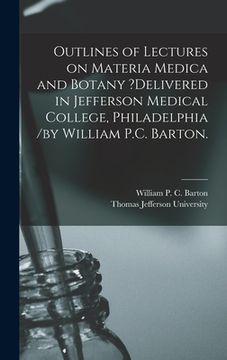 portada Outlines of Lectures on Materia Medica and Botany ?delivered in Jefferson Medical College, Philadelphia /by William P.C. Barton. (in English)