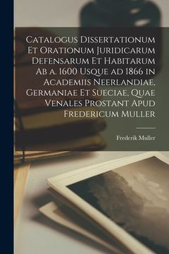 portada Catalogus Dissertationum Et Orationum Juridicarum Defensarum Et Habitarum Ab a. 1600 Usque Ad 1866 in Academiis Neerlandiae, Germaniae Et Sueciae, Qua