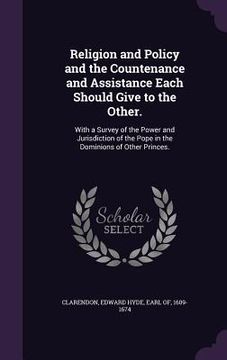 portada Religion and Policy and the Countenance and Assistance Each Should Give to the Other.: With a Survey of the Power and Jurisdiction of the Pope in the (en Inglés)