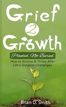 portada Grief 2 Growth: Planted, Not Buried. How to Survive and Thrive After Life's Greatest Challenges (en Inglés)