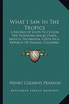 portada what i saw in the tropics: a record of visits to ceylon, the federated malay states, mexico, nicaragua, costa rica, republic of panama, columbia,