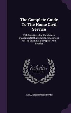 portada The Complete Guide To The Home Civil Service: With Directions For Candidates, Standards Of Qualification, Specimens Of The Examination Papers, And Sal (en Inglés)