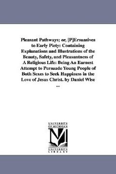 portada pleasant pathways; or, [p]ersuasives to early piety: containing explanations and illustrations of the beauty, safety, and pleasantness of a religious (en Inglés)