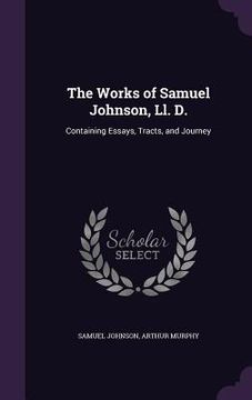 portada The Works of Samuel Johnson, Ll. D.: Containing Essays, Tracts, and Journey (en Inglés)