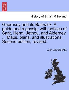 portada guernsey and its bailiwick. a guide and a gossip, with notices of sark, herm, jethou, and alderney ... maps, plans, and illustrations. second edition, (in English)