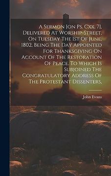 portada A Sermon [on ps. Cxx, 7], Delivered at Worship-Street, on Tuesday the 1st of June, 1802, Being the day Appointed for Thanksgiving on Account of the.   Address of the Protestant Dissenters,